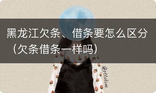 黑龙江欠条、借条要怎么区分（欠条借条一样吗）