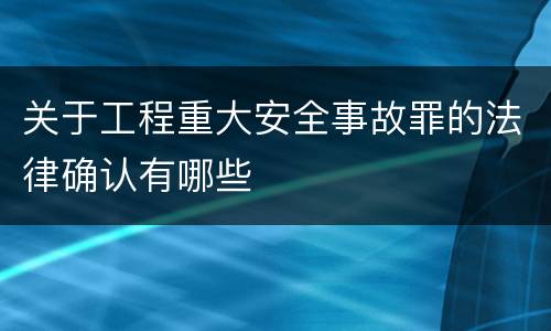 关于工程重大安全事故罪的法律确认有哪些