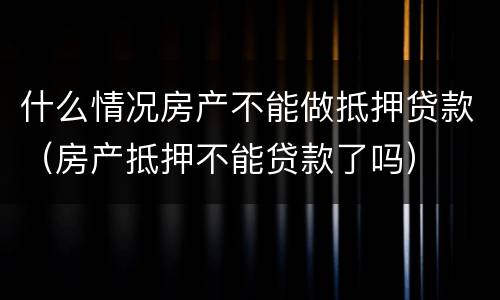 什么情况房产不能做抵押贷款（房产抵押不能贷款了吗）
