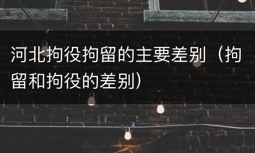 河北拘役拘留的主要差别（拘留和拘役的差别）