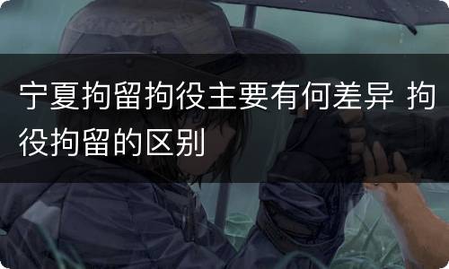 宁夏拘留拘役主要有何差异 拘役拘留的区别