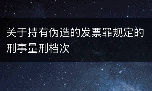 关于持有伪造的发票罪规定的刑事量刑档次