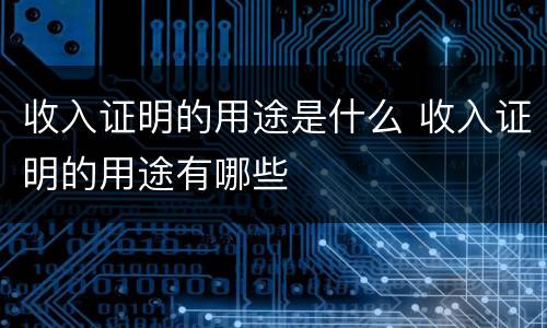 收入证明的用途是什么 收入证明的用途有哪些