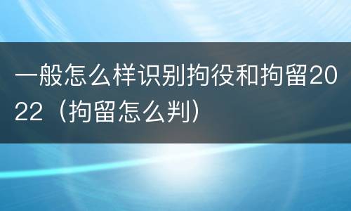 一般怎么样识别拘役和拘留2022（拘留怎么判）