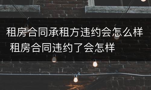 租房合同承租方违约会怎么样 租房合同违约了会怎样