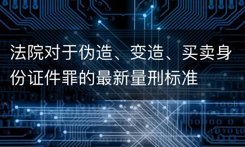 法院对于伪造、变造、买卖身份证件罪的最新量刑标准