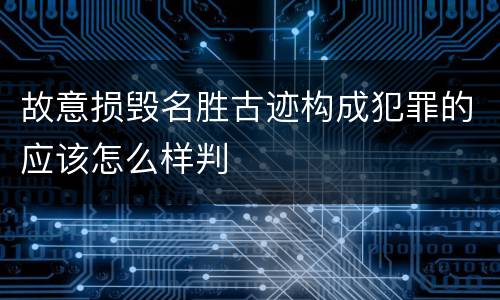故意损毁名胜古迹构成犯罪的应该怎么样判
