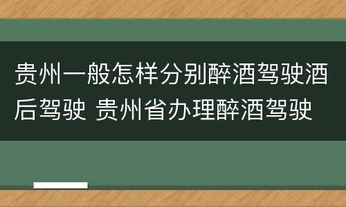 贵州一般怎样分别醉酒驾驶酒后驾驶 贵州省办理醉酒驾驶