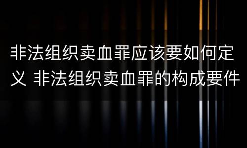 非法组织卖血罪应该要如何定义 非法组织卖血罪的构成要件