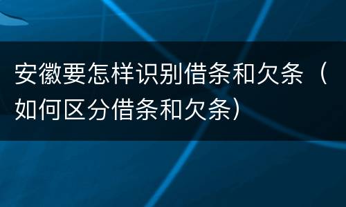 安徽要怎样识别借条和欠条（如何区分借条和欠条）