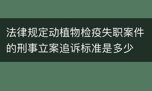 法律规定动植物检疫失职案件的刑事立案追诉标准是多少