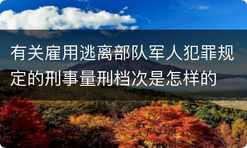 有关雇用逃离部队军人犯罪规定的刑事量刑档次是怎样的