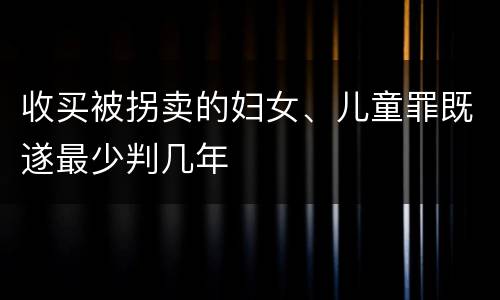 收买被拐卖的妇女、儿童罪既遂最少判几年