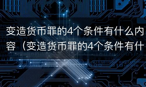 变造货币罪的4个条件有什么内容（变造货币罪的4个条件有什么内容）