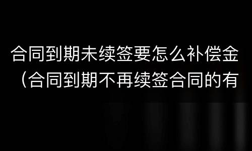 合同到期未续签要怎么补偿金（合同到期不再续签合同的有没有补偿款）