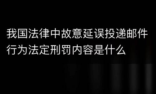 我国法律中故意延误投递邮件行为法定刑罚内容是什么