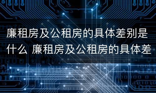 廉租房及公租房的具体差别是什么 廉租房及公租房的具体差别是什么呢