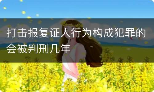 打击报复证人行为构成犯罪的会被判刑几年