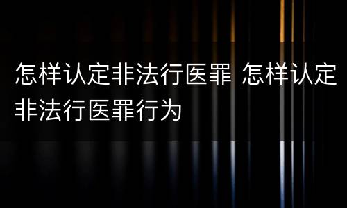 怎样认定非法行医罪 怎样认定非法行医罪行为