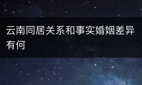 云南同居关系和事实婚姻差异有何