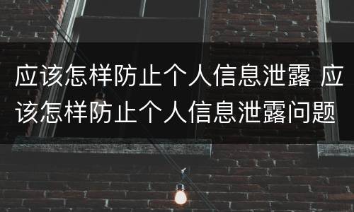 应该怎样防止个人信息泄露 应该怎样防止个人信息泄露问题