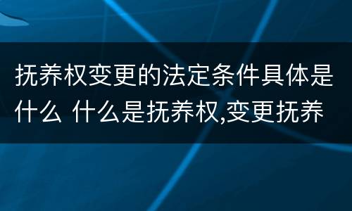 抚养权变更的法定条件具体是什么 什么是抚养权,变更抚养权的条件有哪些?