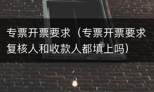专票开票要求（专票开票要求复核人和收款人都填上吗）
