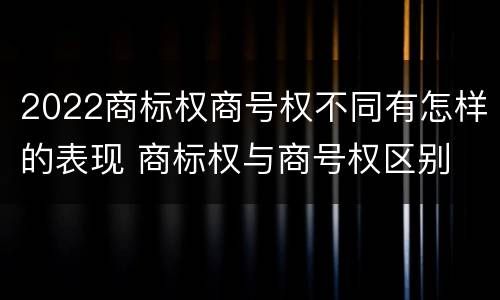 2022商标权商号权不同有怎样的表现 商标权与商号权区别