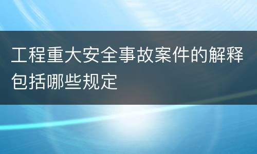 工程重大安全事故案件的解释包括哪些规定