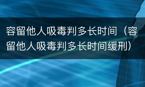 容留他人吸毒判多长时间（容留他人吸毒判多长时间缓刑）