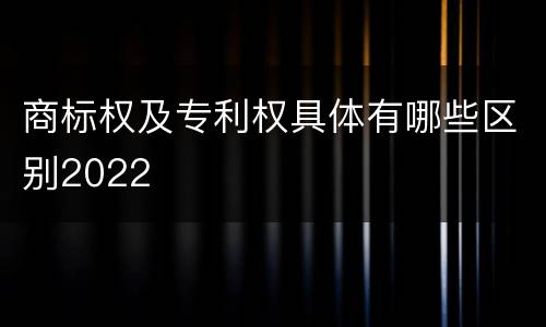 商标权及专利权具体有哪些区别2022