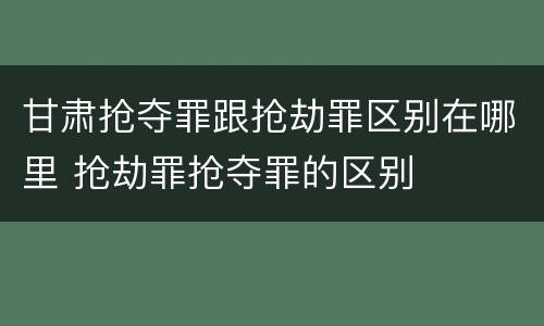 甘肃抢夺罪跟抢劫罪区别在哪里 抢劫罪抢夺罪的区别