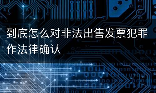 到底怎么对非法出售发票犯罪作法律确认