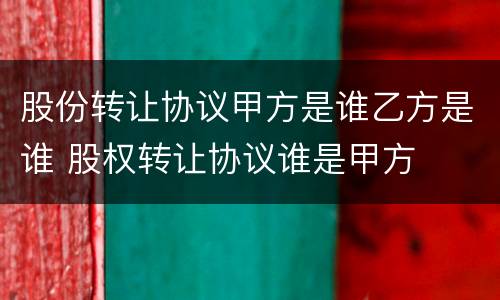股份转让协议甲方是谁乙方是谁 股权转让协议谁是甲方