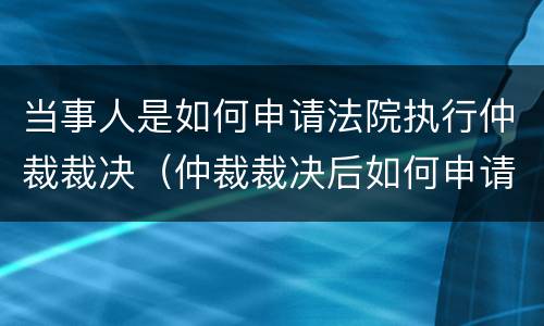 当事人是如何申请法院执行仲裁裁决（仲裁裁决后如何申请执行）
