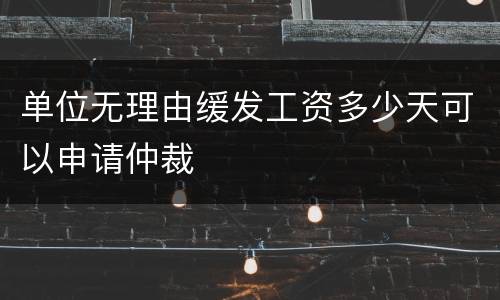 单位无理由缓发工资多少天可以申请仲裁