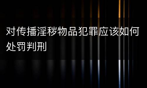 对传播淫秽物品犯罪应该如何处罚判刑