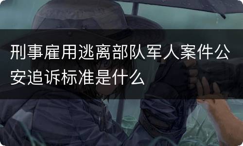 刑事雇用逃离部队军人案件公安追诉标准是什么