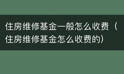 住房维修基金一般怎么收费（住房维修基金怎么收费的）