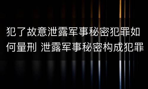 犯了故意泄露军事秘密犯罪如何量刑 泄露军事秘密构成犯罪的