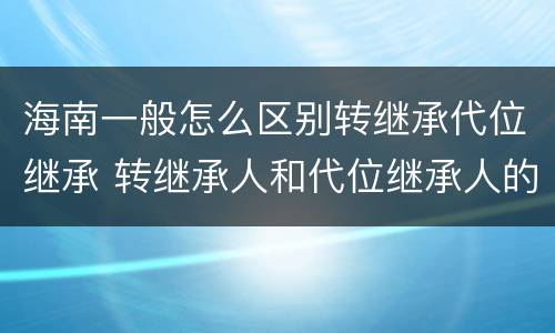 海南一般怎么区别转继承代位继承 转继承人和代位继承人的区别