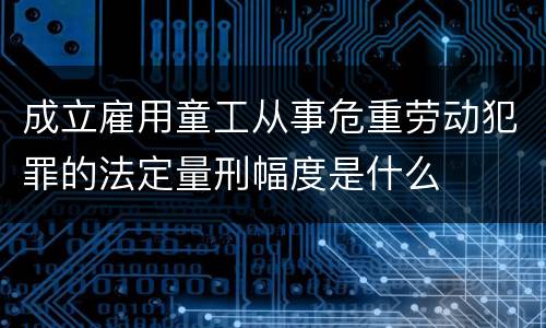 成立雇用童工从事危重劳动犯罪的法定量刑幅度是什么