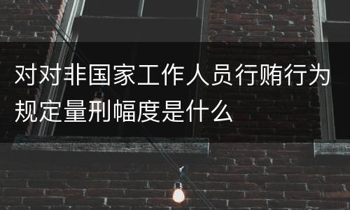 对对非国家工作人员行贿行为规定量刑幅度是什么