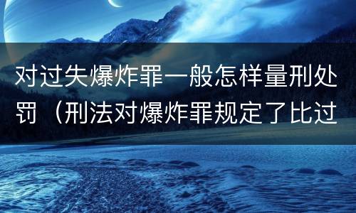 对过失爆炸罪一般怎样量刑处罚（刑法对爆炸罪规定了比过失爆炸罪）