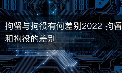 拘留与拘役有何差别2022 拘留和拘役的差别