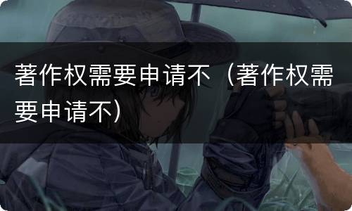著作权需要申请不（著作权需要申请不）