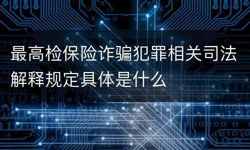 最高检保险诈骗犯罪相关司法解释规定具体是什么