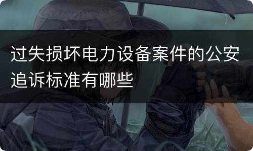 过失损坏电力设备案件的公安追诉标准有哪些