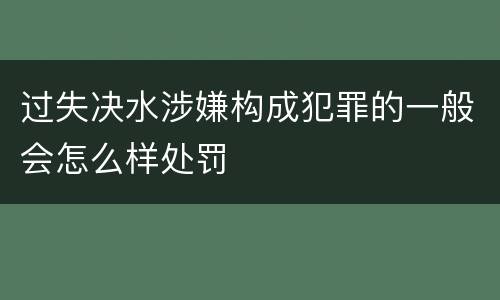过失决水涉嫌构成犯罪的一般会怎么样处罚