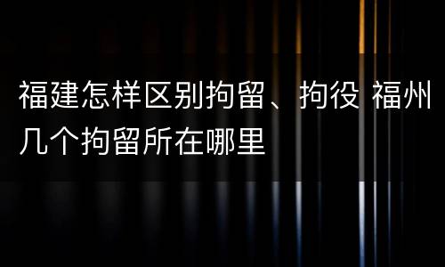 福建怎样区别拘留、拘役 福州几个拘留所在哪里